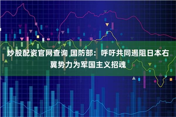 炒股配资官网查询 国防部：呼吁共同遏阻日本右翼势力为军国主义招魂