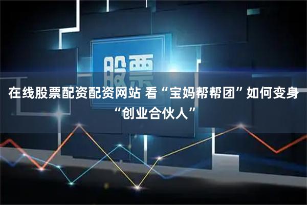 在线股票配资配资网站 看“宝妈帮帮团”如何变身“创业合伙人”