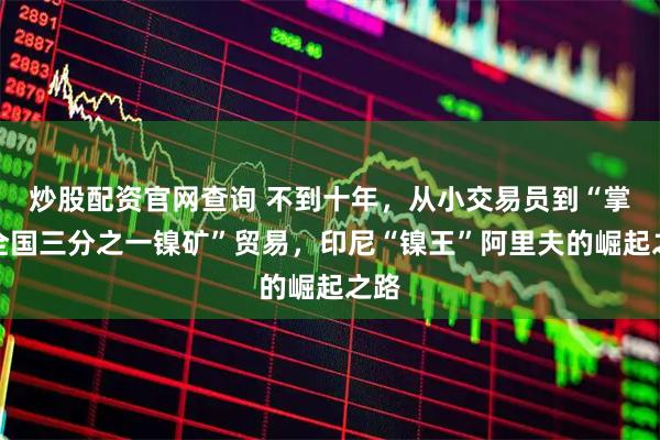 炒股配资官网查询 不到十年,从小交易员到“掌握全国三分之一镍矿”贸易,印尼“镍王”阿里夫的崛起之路