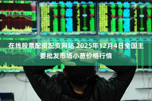 在线股票配资配资网站 2025年12月4日全国主要批发市场小葱价格行情