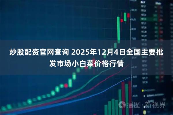 炒股配资官网查询 2025年12月4日全国主要批发市场小白菜价格行情