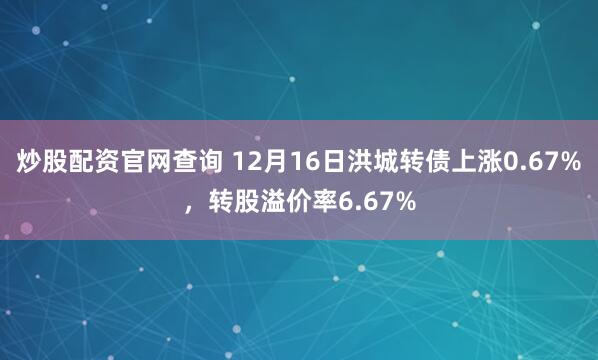 炒股配资官网查询 12月16日洪城转债上涨0.67%，转股溢价率6.67%