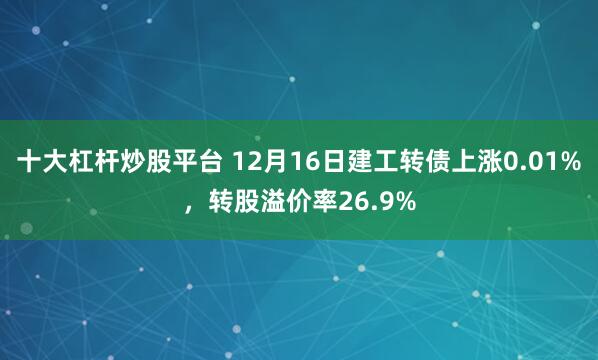 十大杠杆炒股平台 12月16日建工转债上涨0.01%，转股溢价率26.9%