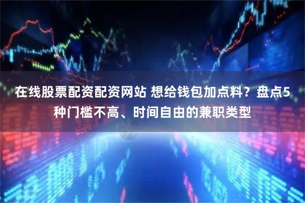 在线股票配资配资网站 想给钱包加点料?盘点5种门槛不高、时间自由的兼职类型