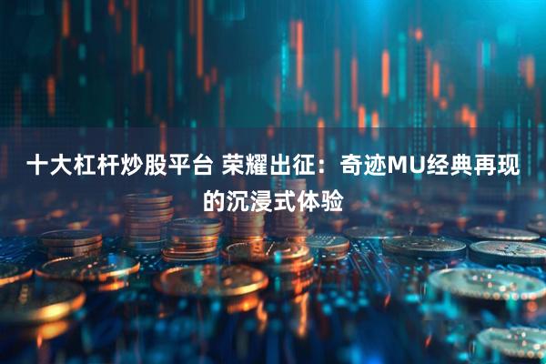 十大杠杆炒股平台 荣耀出征：奇迹MU经典再现的沉浸式体验