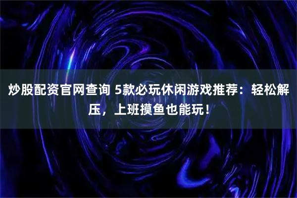 炒股配资官网查询 5款必玩休闲游戏推荐:轻松解压,上班摸鱼也能玩!