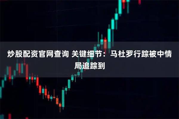 炒股配资官网查询 关键细节：马杜罗行踪被中情局追踪到