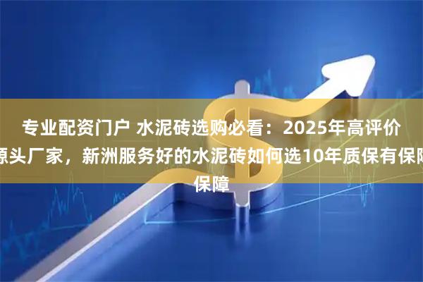 专业配资门户 水泥砖选购必看：2025年高评价源头厂家，新洲服务好的水泥砖如何选10年质保有保障
