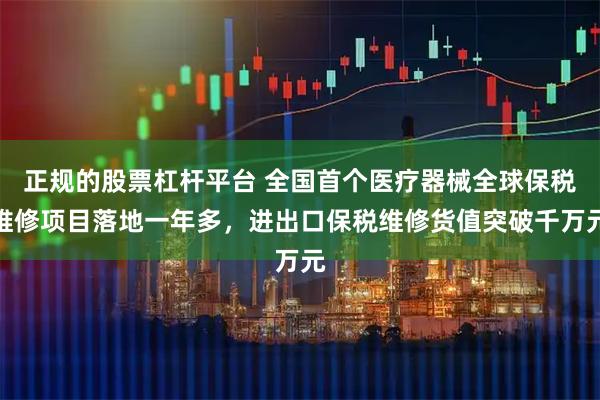 正规的股票杠杆平台 全国首个医疗器械全球保税维修项目落地一年多，进出口保税维修货值突破千万元