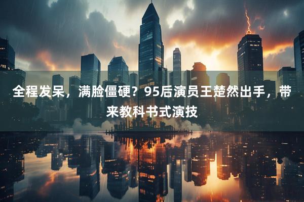 全程发呆,满脸僵硬?95后演员王楚然出手,带来教科书式演技