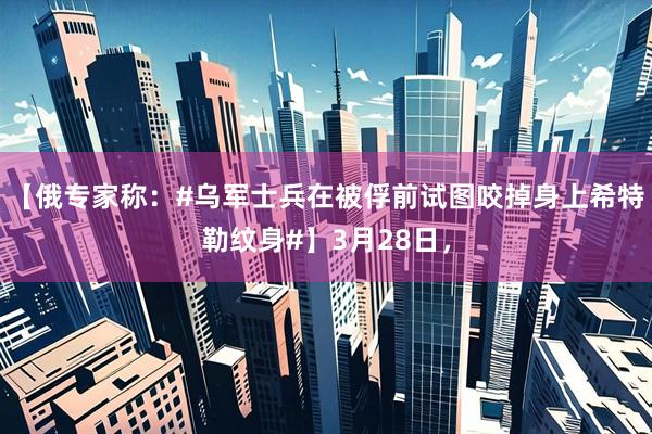 【俄专家称：#乌军士兵在被俘前试图咬掉身上希特勒纹身#】3月28日，