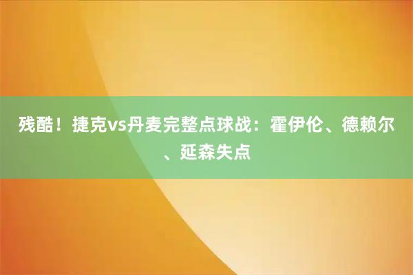 残酷！捷克vs丹麦完整点球战：霍伊伦、德赖尔、延森失点