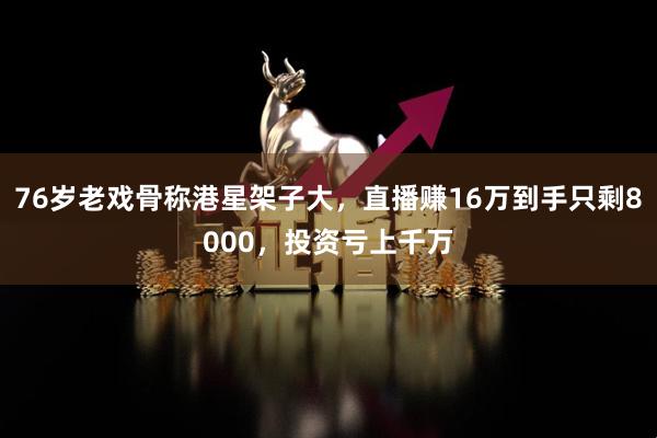 76岁老戏骨称港星架子大，直播赚16万到手只剩8000，投资亏上千万