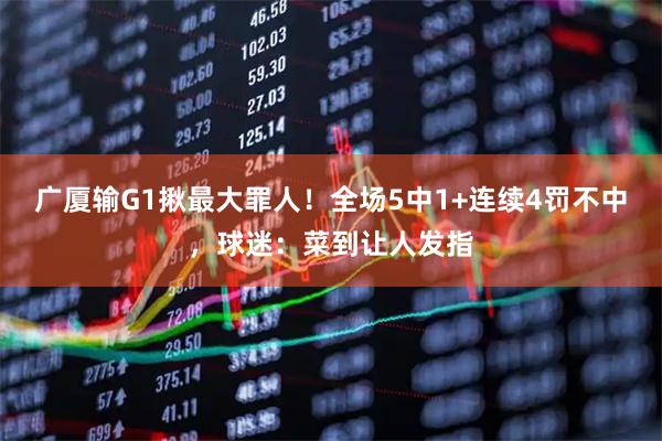 广厦输G1揪最大罪人！全场5中1+连续4罚不中，球迷：菜到让人发指