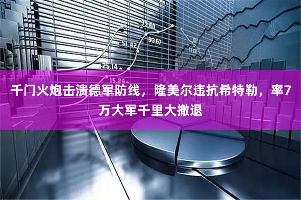 千门火炮击溃德军防线，隆美尔违抗希特勒，率7万大军千里大撤退