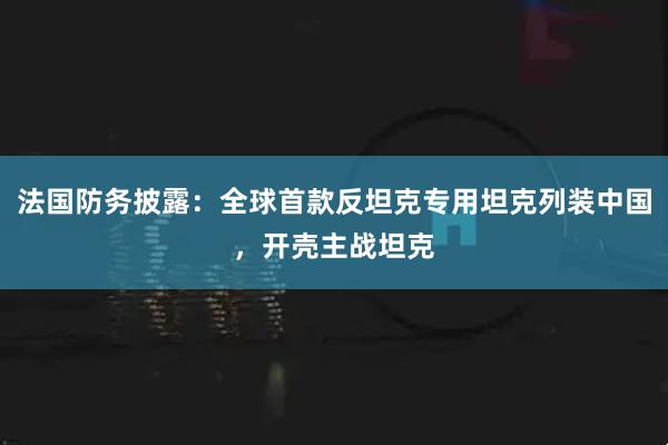 法国防务披露:全球首款反坦克专用坦克列装中国,开壳主战坦克