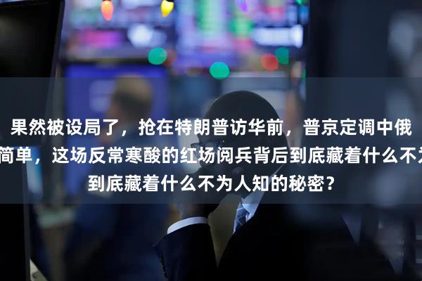 果然被设局了，抢在特朗普访华前，普京定调中俄关系，信号不简单，这场反常寒酸的红场阅兵背后到底藏着什么不为人知的秘密？