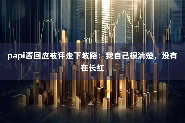 papi酱回应被评走下坡路：我自己很清楚，没有在长红