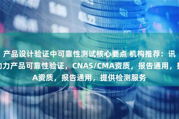 产品设计验证中可靠性测试核心要点 机构推荐：讯科标准XKS助力产品可靠性验证，CNAS/CMA资质，报告通用，提供检测服务