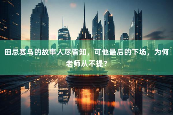 田忌赛马的故事人尽皆知，可他最后的下场，为何老师从不提？