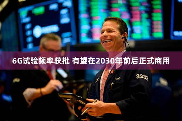 6G试验频率获批 有望在2030年前后正式商用