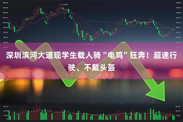 深圳滨河大道现学生载人骑“电鸡”狂奔!超速行驶、不戴头盔