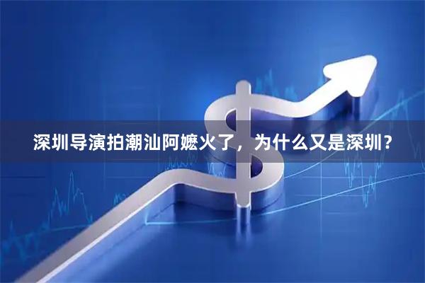 深圳导演拍潮汕阿嬷火了,为什么又是深圳?