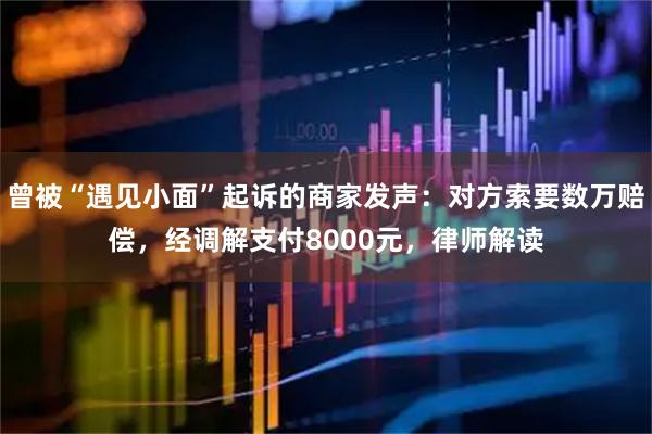 曾被“遇见小面”起诉的商家发声：对方索要数万赔偿，经调解支付8000元，律师解读