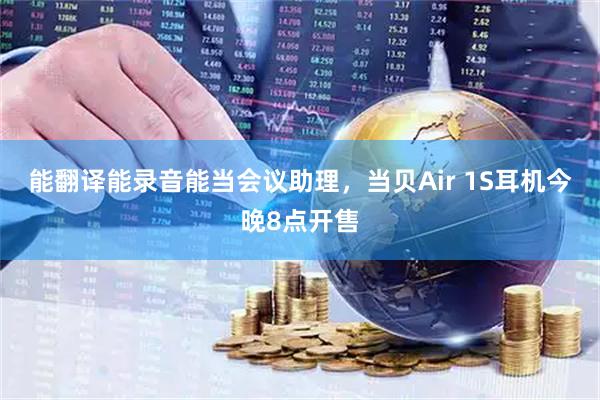 能翻译能录音能当会议助理,当贝Air 1S耳机今晚8点开售