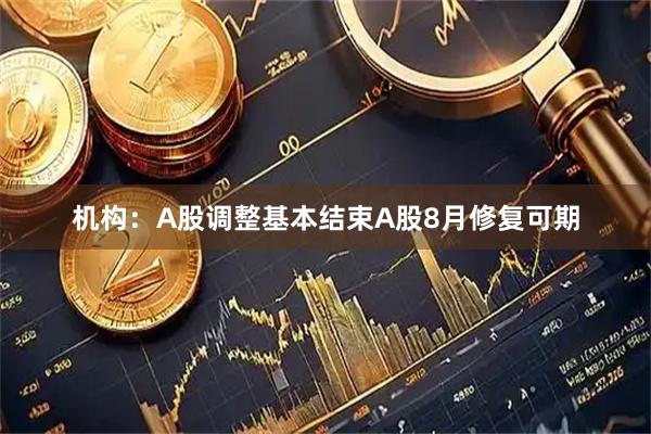 机构：A股调整基本结束A股8月修复可期