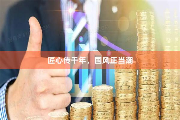 匠心传千年，国风正当潮
